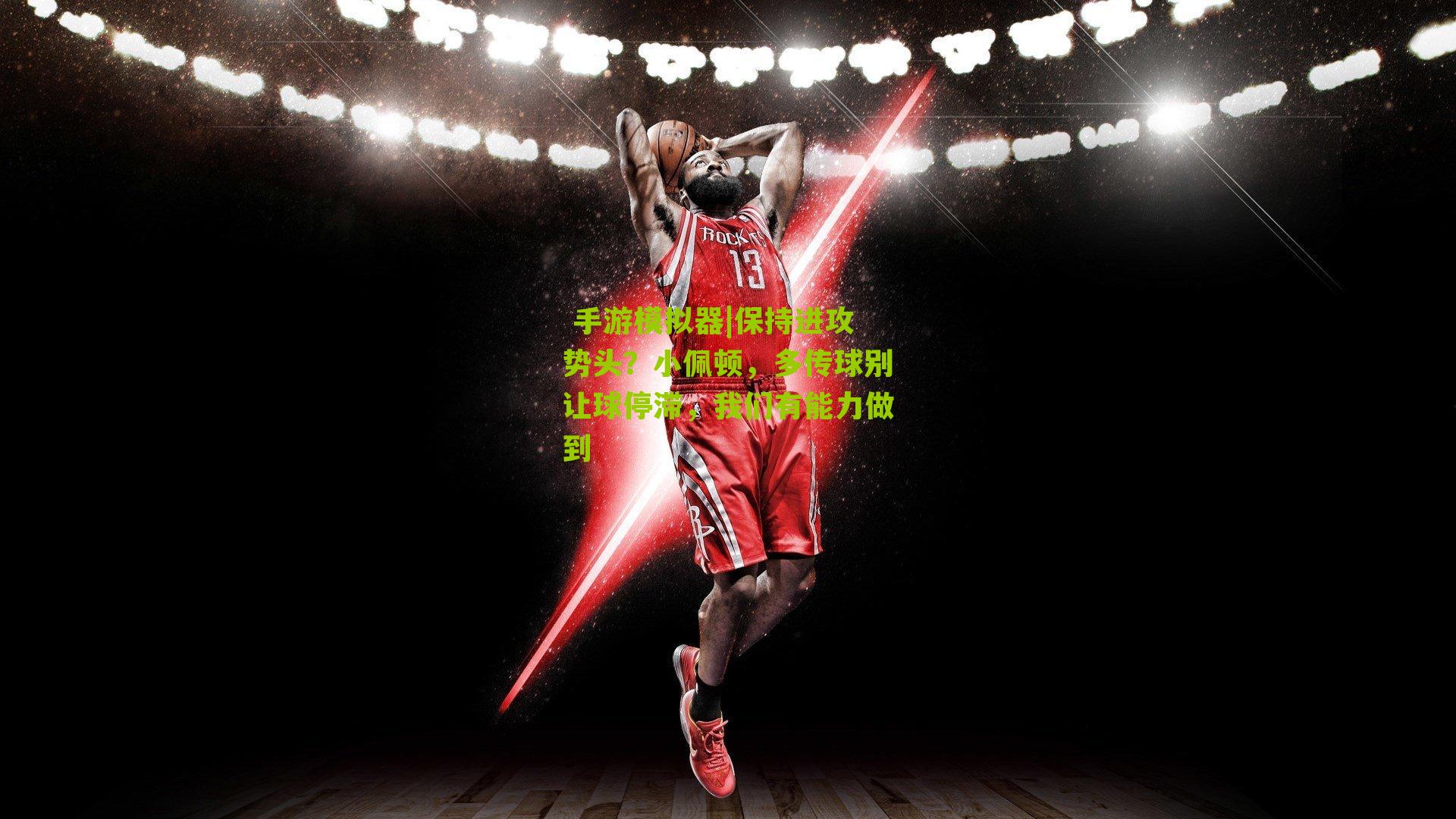 保持进攻势头？小佩顿，多传球别让球停滞，我们有能力做到